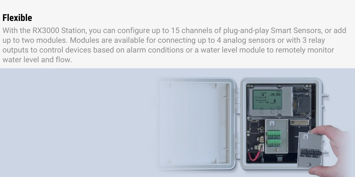 Flexible: With the RX3000 Station, you can configure up to 15 channels of plug-and-play Smart Sensors, or add up to two modules. Modules are available for connecting up to 4 analog sensors or with 3 relay outputs to control devices based on alarm conditions, or a water level module to remotely monitor water level and flow.